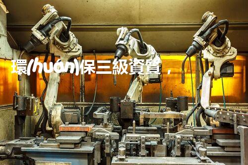 環(huán)保三級資質，解鎖綠色工程大門！